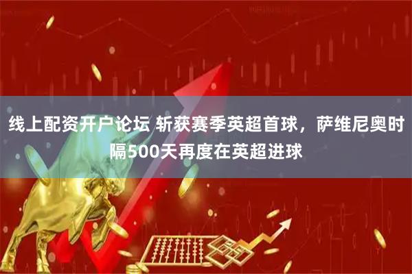 线上配资开户论坛 斩获赛季英超首球，萨维尼奥时隔500天再度在英超进球