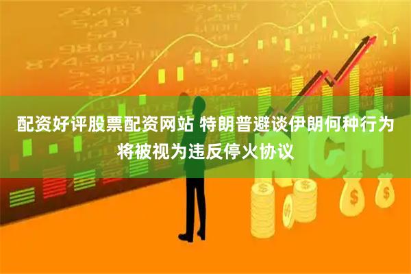 配资好评股票配资网站 特朗普避谈伊朗何种行为将被视为违反停火协议
