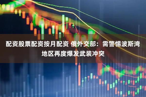 配资股票配资按月配资 俄外交部：需警惕波斯湾地区再度爆发武装冲突