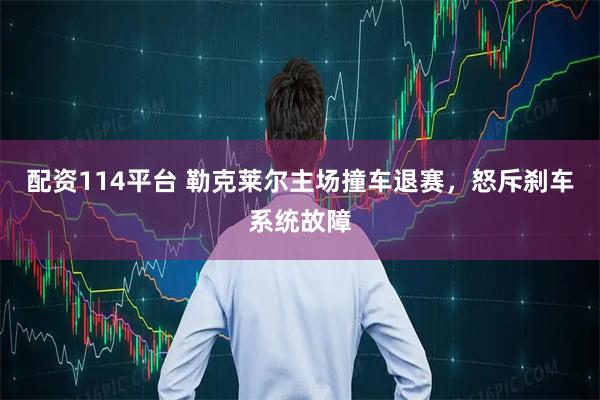 配资114平台 勒克莱尔主场撞车退赛，怒斥刹车系统故障