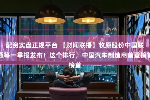 配资实盘正规平台 【财闻联播】牧原股份中国联通等一季报发布！这个排行，中国汽车制造商首登榜首