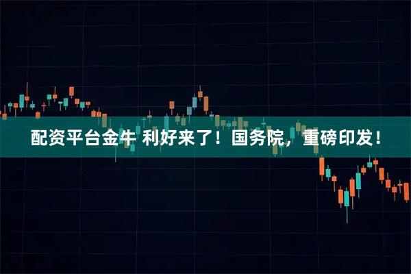 配资平台金牛 利好来了！国务院，重磅印发！
